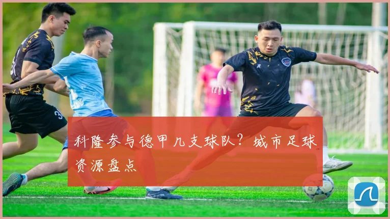 科隆参与德甲几支球队?城市足球资源盘点
