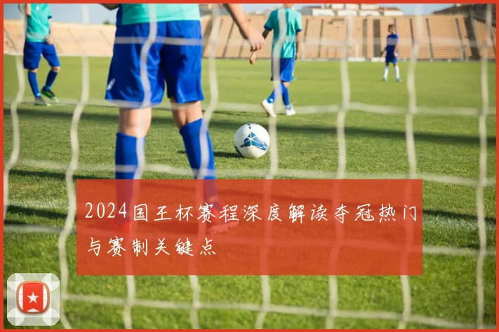 2024国王杯赛程深度解读夺冠热门与赛制关键点