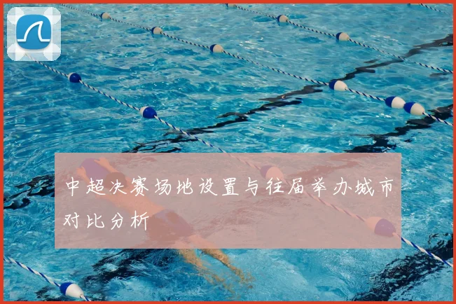 中超决赛场地设置与往届举办城市对比分析