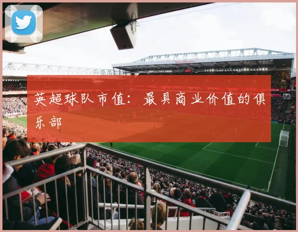 英超球队市值：最具商业价值的俱乐部