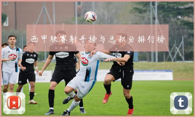 西甲联赛射手榜与总积分排行榜