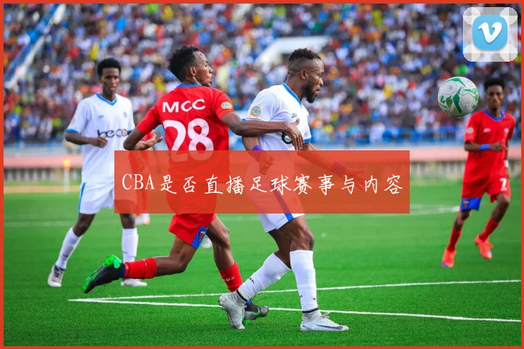 CBA是否直播足球赛事与内容