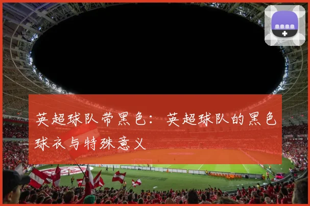 英超球队带黑色:英超球队的黑色球衣与特殊意义