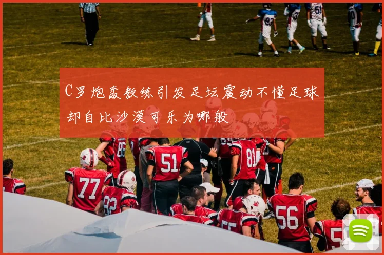 C罗炮轰教练引发足坛震动不懂足球却自比沙漠可乐为哪般